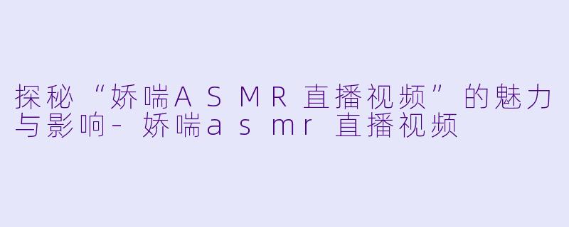 探秘“娇喘ASMR直播视频”的魅力与影响