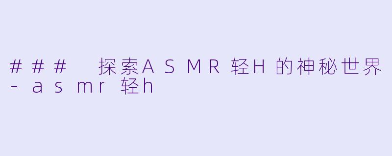 ### 探索ASMR轻H的神秘世界