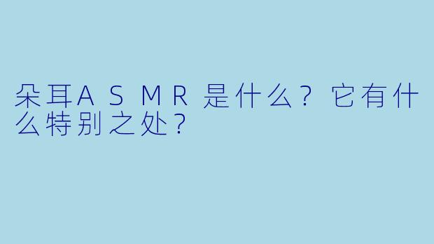 朵耳ASMR是什么?它有什么特别之处?