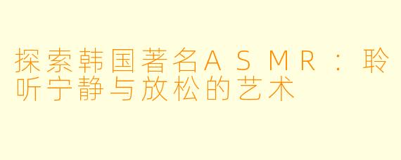 探索韩国著名ASMR：聆听宁静与放松的艺术