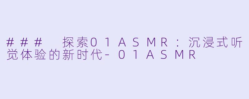 ### 探索01ASMR：沉浸式听觉体验的新时代-01ASMR