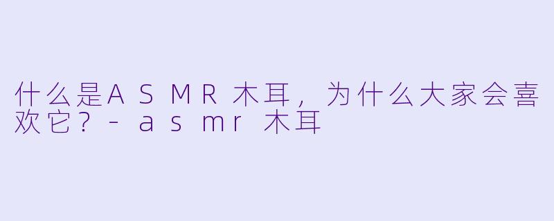 什么是ASMR木耳,为什么大家会喜欢它?