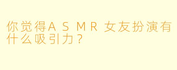 你觉得ASMR女友扮演有什么吸引力？