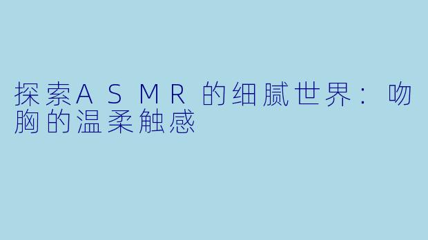 探索ASMR的细腻世界:吻胸的温柔触感