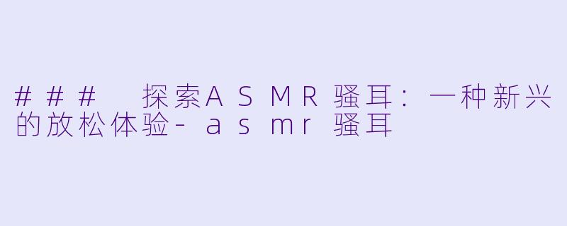 ### 探索ASMR骚耳：一种新兴的放松体验-asmr骚耳
