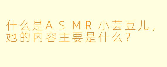什么是ASMR小芸豆儿,她的内容主要是什么?