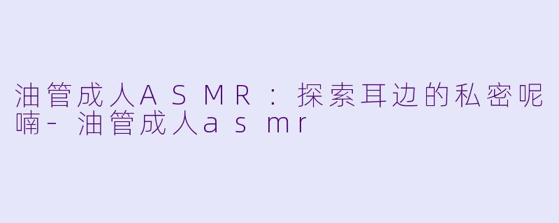 油管成人ASMR：探索耳边的私密呢喃-油管成人asmr