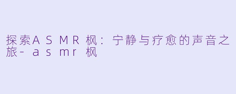探索ASMR枫:宁静与疗愈的声音之旅