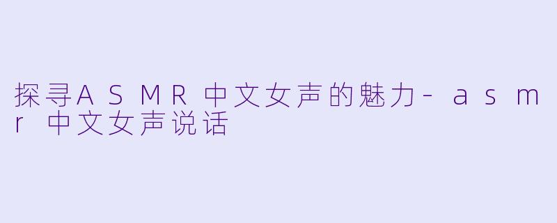 探寻ASMR中文女声的魅力-asmr中文女声说话