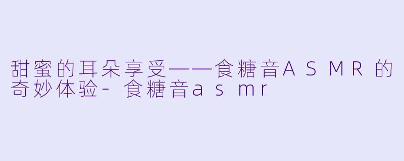甜蜜的耳朵享受——食糖音ASMR的奇妙体验-食糖音asmr