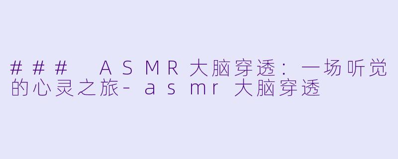 ### ASMR大脑穿透：一场听觉的心灵之旅-asmr大脑穿透