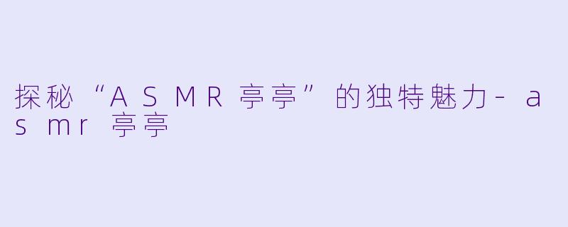 探秘“ASMR亭亭”的独特魅力-asmr亭亭