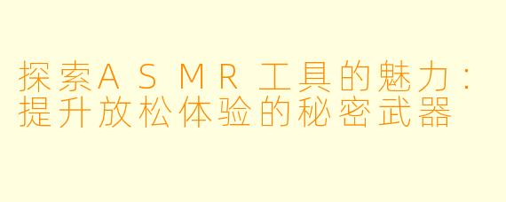探索ASMR工具的魅力：提升放松体验的秘密武器