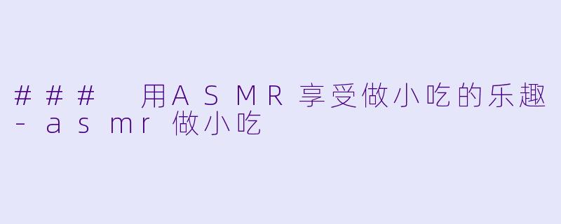 ### 用ASMR享受做小吃的乐趣-asmr做小吃