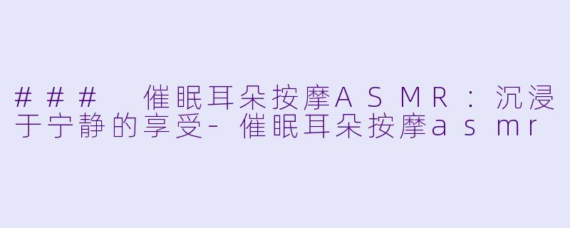 ### 催眠耳朵按摩ASMR：沉浸于宁静的享受-催眠耳朵按摩asmr