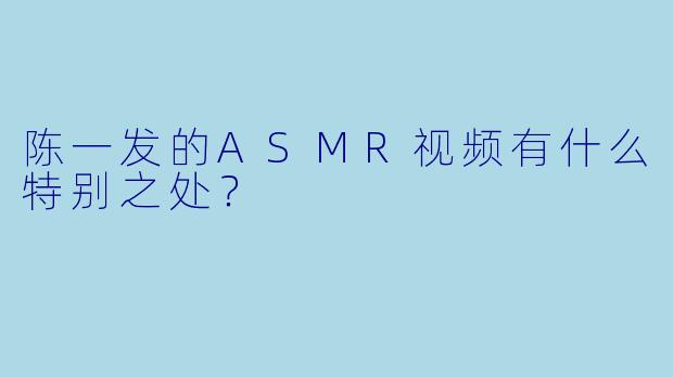 陈一发的ASMR视频有什么特别之处?
