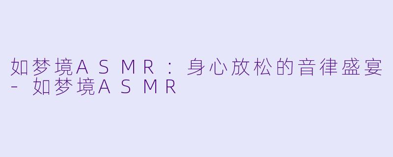 如梦境ASMR：身心放松的音律盛宴-如梦境ASMR