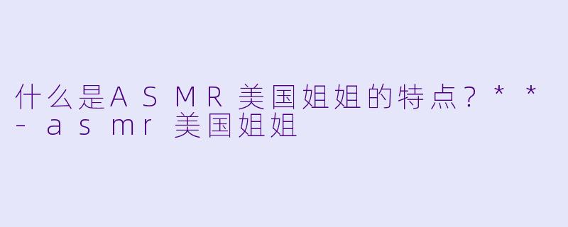 什么是ASMR美国姐姐的特点?**