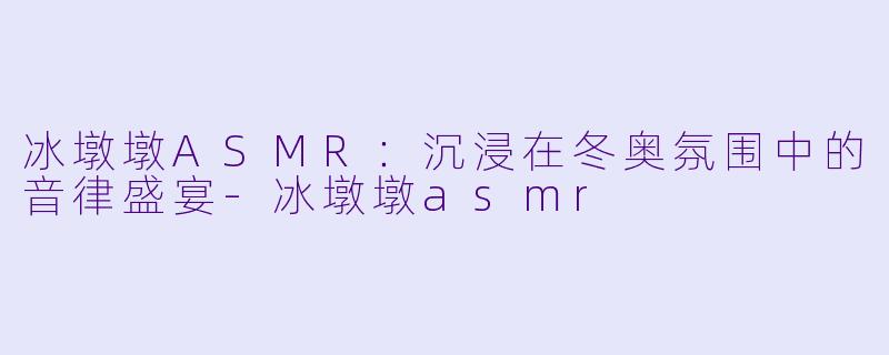 冰墩墩ASMR：沉浸在冬奥氛围中的音律盛宴-冰墩墩asmr
