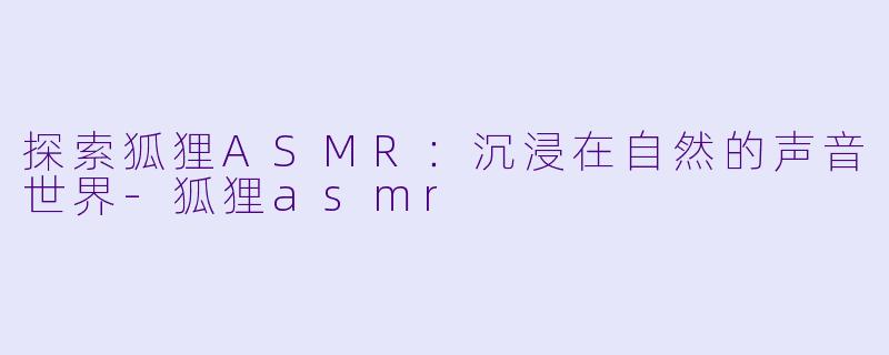 探索狐狸ASMR:沉浸在自然的声音世界