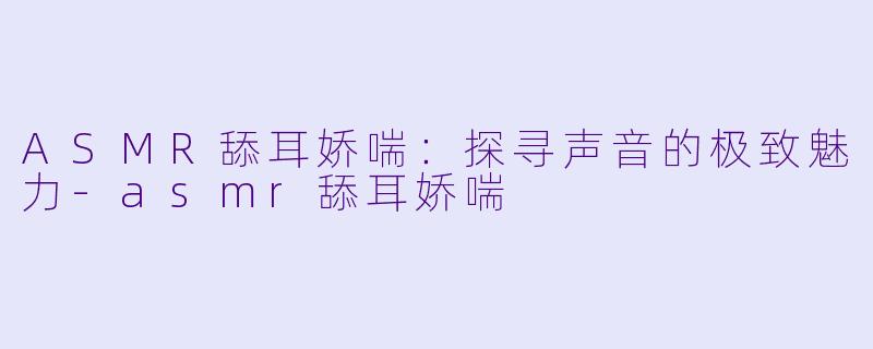 ASMR舔耳娇喘：探寻声音的极致魅力-asmr舔耳娇喘
