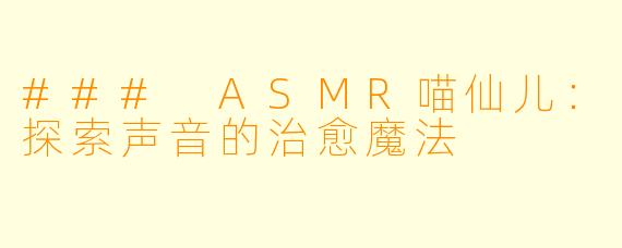 ### ASMR喵仙儿:探索声音的治愈魔法