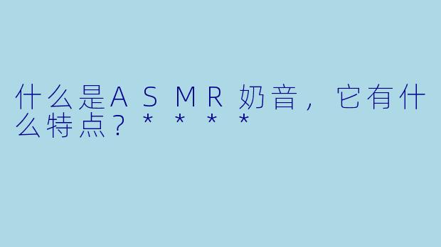 什么是ASMR奶音,它有什么特点?****