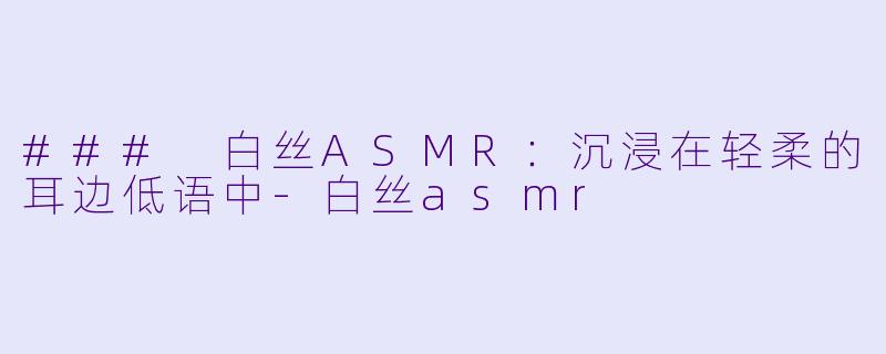 ### 白丝ASMR：沉浸在轻柔的耳边低语中