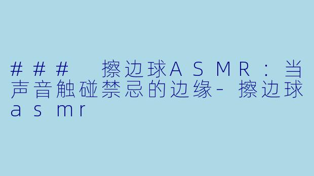 ### 擦边球ASMR：当声音触碰禁忌的边缘-擦边球asmr