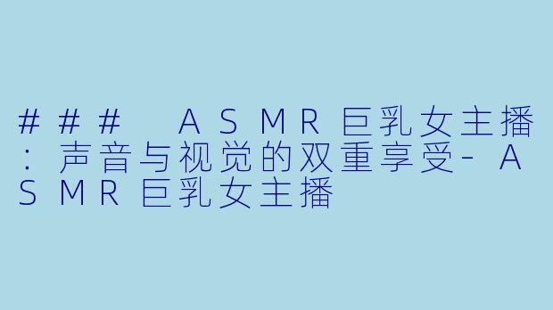 ### ASMR巨乳女主播:声音与视觉的双重享受
