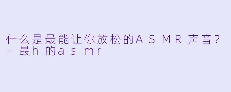 什么是最能让你放松的ASMR声音？