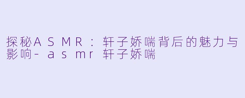 探秘ASMR：轩子娇喘背后的魅力与影响-asmr轩子娇喘