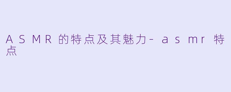 ASMR的特点及其魅力-asmr特点