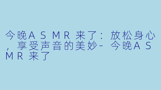今晚ASMR来了：放松身心，享受声音的美妙-今晚ASMR来了