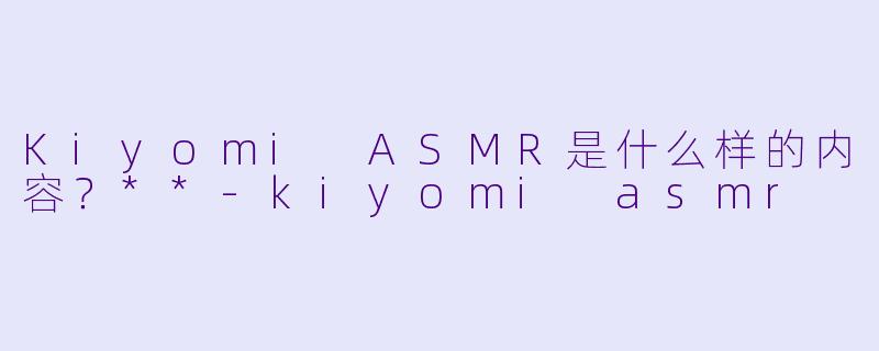 Kiyomi ASMR是什么样的内容?**