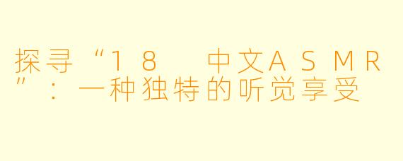 探寻“18 中文ASMR”：一种独特的听觉享受