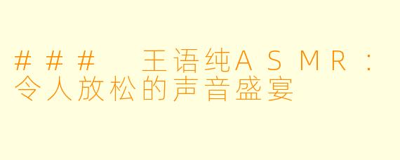 ### 王语纯ASMR:令人放松的声音盛宴