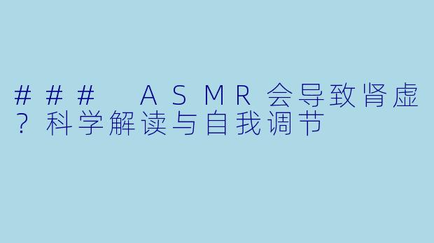 ### ASMR会导致肾虚?科学解读与自我调节