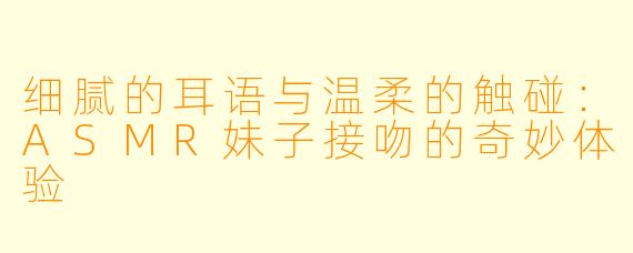 细腻的耳语与温柔的触碰：ASMR妹子接吻的奇妙体验