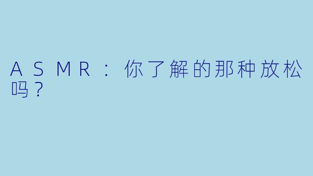 ASMR:你了解的那种放松吗?