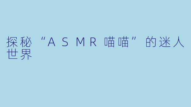 探秘“ASMR喵喵”的迷人世界