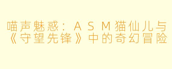 喵声魅惑：ASM猫仙儿与《守望先锋》中的奇幻冒险