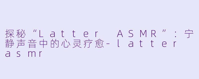 探秘“Latter ASMR”：宁静声音中的心灵疗愈-latter asmr