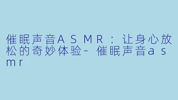 催眠声音ASMR：让身心放松的奇妙体验-催眠声音asmr