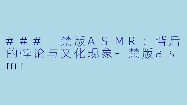 ### 禁版ASMR:背后的悖论与文化现象