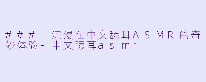 ### 沉浸在中文舔耳ASMR的奇妙体验-中文舔耳asmr