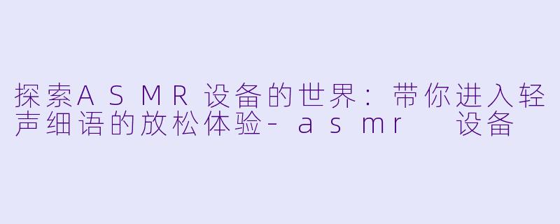 探索ASMR设备的世界：带你进入轻声细语的放松体验-asmr 设备