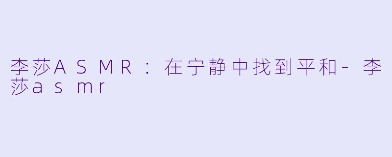 李莎ASMR：在宁静中找到平和-李莎asmr