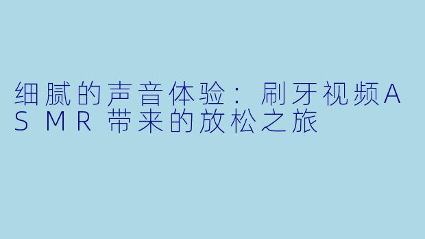 细腻的声音体验：刷牙视频ASMR带来的放松之旅