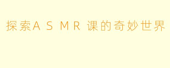 探索ASMR课的奇妙世界